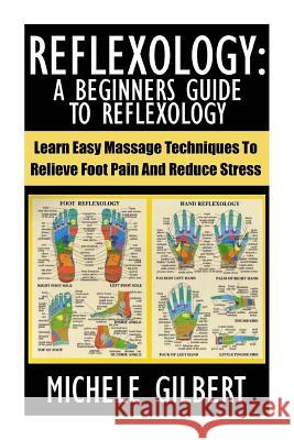 Reflexology: A Beginners Guide To Reflexology: Learn Easy Massage Techniques To Relieve Foot Pain And Reduce Stress Gilbert, Michele 9781517521950