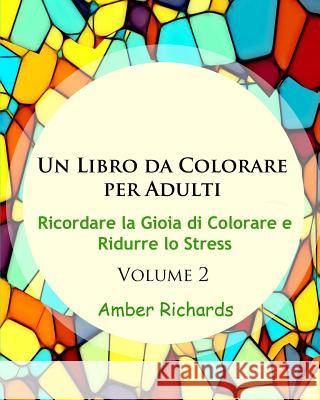 Un Libro da Colorare per Adulti: Ricordare la Gioia di Colorare e Ridurre lo Stress Volume 2 Richards, Amber 9781517559267 Createspace