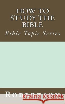 How to Study the Bible: Bible Topic Series John Robertson 9781517569501 Createspace Independent Publishing Platform