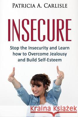 Insecure: Stop the Insecurity and Learn How to Overcome Jealousy and build Self Esteem Carlisle, Patricia a. 9781517586126