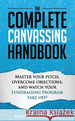 The Complete Canvassing Handbook: Master your Pitch, Overcome Objections, and Watch your Fundraising Program Take Off! Huff M. a., Mathew 9781517588526 Createspace