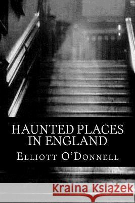 Haunted Places in England Elliott O'Donnell 510 Classics 9781517609306 Createspace