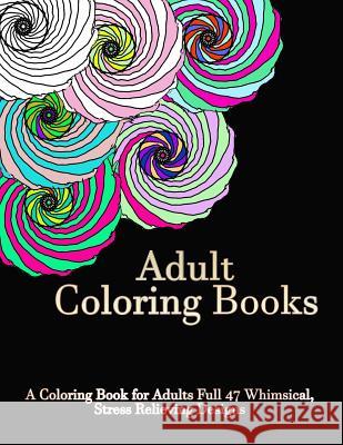 Adult Coloring Books: A Coloring Book For Adults Full of 47 Whimsical, Stress Relieving Designs Coloring Book, Adult 9781517616601