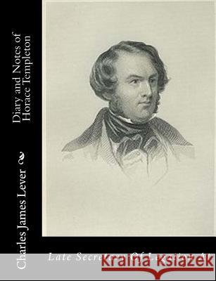 Diary and Notes of Horace Templeton: Late Secretary Of Legation At Lever, Charles James 9781517647872