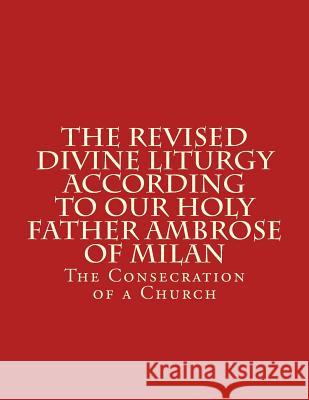 The Revised Divine Liturgy According To Our Holy Father Ambrose Of Milan: The Consecration of a Church Scotto-Daniello, Bishop Michael 9781517649722