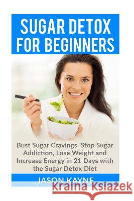 Sugar Detox For Beginners: How to Bust Sugar Cravings, Stop Sugar Addiction, Lose Weight and Increase Energy in 21 Days with the Sugar Detox Diet Kayne, Jason 9781517653323 Createspace Independent Publishing Platform