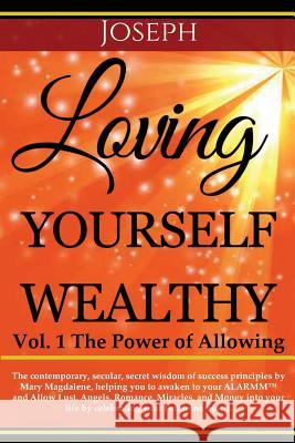 Loving Yourself Wealthy Vol. 1 The Power of Allowing: The contemporary, secular, secret wisdom of success principles by Mary Magdalene, helping you to Joseph 9781517721145