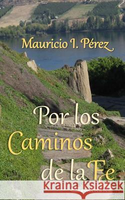 Por los Caminos de la Fe: Reflexiones y anécdotas vistas con los ojos de la fe de un católico. Perez, Mauricio I. 9781517753412