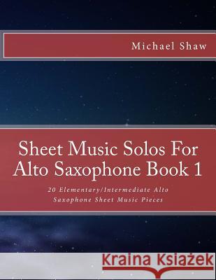 Sheet Music Solos For Alto Saxophone Book 1: 20 Elementary/Intermediate Alto Saxophone Sheet Music Pieces Shaw, Michael 9781517777104