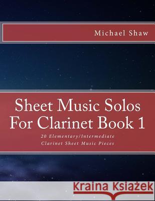 Sheet Music Solos For Clarinet Book 1: 20 Elementary/Intermediate Clarinet Sheet Music Pieces Shaw, Michael 9781517778811