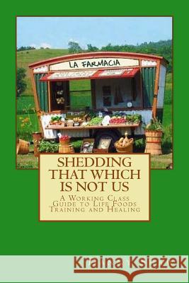 Shedding That Which Is Not Us: A Working-Class Guide to Life Foods Training and Healing Daniel Shaw 9781517796198