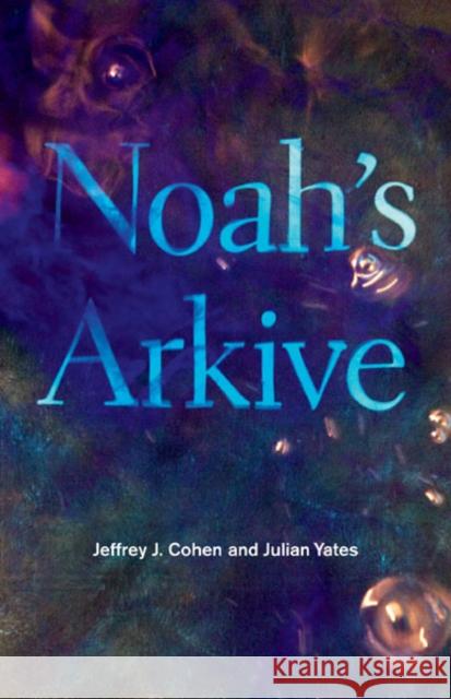 Noah's Arkive Jeffrey J. Cohen Julian Yates 9781517904241 University of Minnesota Press