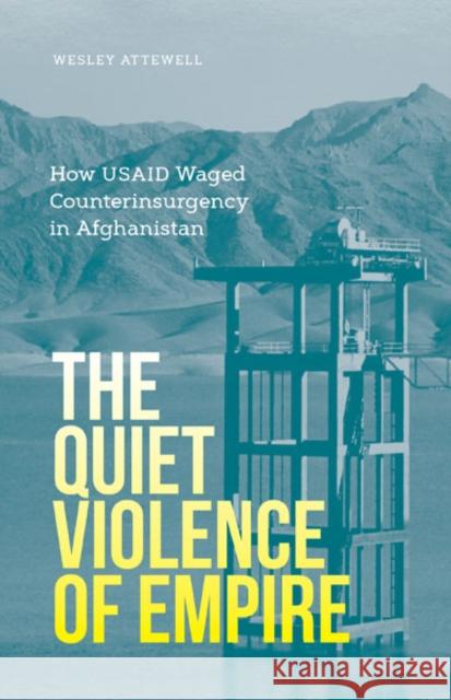 The Quiet Violence of Empire: How Usaid Waged Counterinsurgency in Afghanistan Attewell, Wesley 9781517907907 University of Minnesota Press