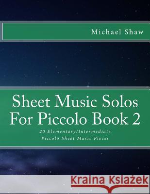 Sheet Music Solos For Piccolo Book 2: 20 Elementary/Intermediate Piccolo Sheet Music Pieces Shaw, Michael 9781518619946