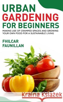 Urban Gardening For Beginners: Making Use Of Cramped Spaces And Growing Your Own Food For A Sustainable Living Faunillan, Fhilcar 9781518632525 Createspace Independent Publishing Platform