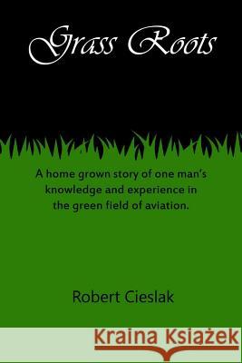 Grass Roots: A home grown story of one man's knowledge and experience in the green field of aviation. Cieslak, Ed 9781518654275