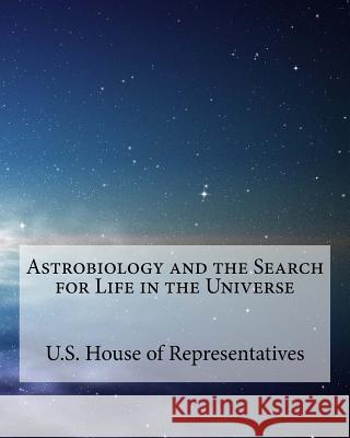 Astrobiology and the search for life in the universe Of Representatives, U. S. House 9781518680595