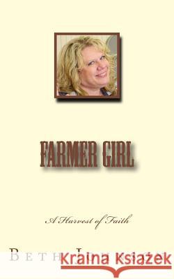 Farmer Girl: A Harvest of Faith Beth Ann Johnson William E. Johnson 9781518754241 Createspace