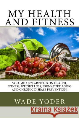 My Health And Fitness Volume 2: Volume 2 (47) articles on health, fitness, weight loss and chronic disease prevention! Yoder, Wade 9781518762505
