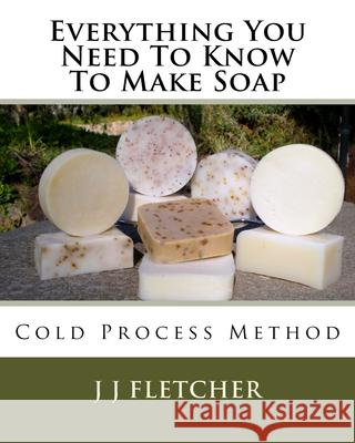 Everything You Need To Know To Make Soap: Cold Process Method Fletcher, J. J. 9781518792991 Createspace Independent Publishing Platform