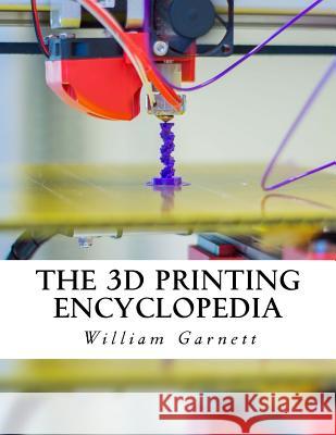 The 3D Printing Encyclopedia: Everything You Need To Know About 3D Printing Garnett, William J. 9781518820878