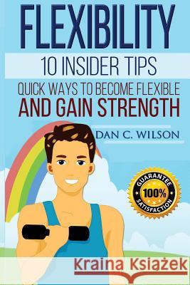 Flexibility: 10 Insider Tips - Quick Ways to Become Flexible and Gain Strength Dan C. Wilson 9781518838620 Createspace