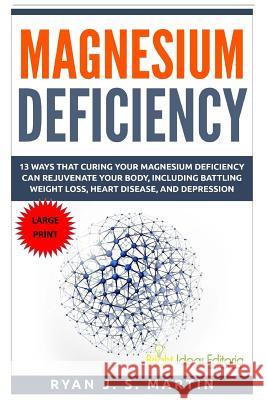 Magnesium Deficiency: Weight Loss, Heart Disease and Depression, 13 Ways that Curing Your Magnesium Deficiency Can Rejuvenate Your Body (Vit Martin, Ryan J. S. 9781518872150