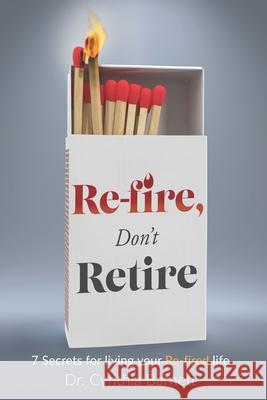 Re-Fire! Don't Retire: 7 Secrets of Highly Successful Retirees Dr Cynthia Barnett 9781518893407