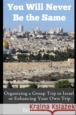 You Will Never Be the Same: Organizing a Group Trip to Israel or Enhancing Your Own Trip Tom Law 9781519058638 Independently Published