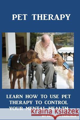 Pet Therapy: Learn How To Use Pet Therapy To Control Your Mental Health Carlisle, Patricia a. 9781519110138