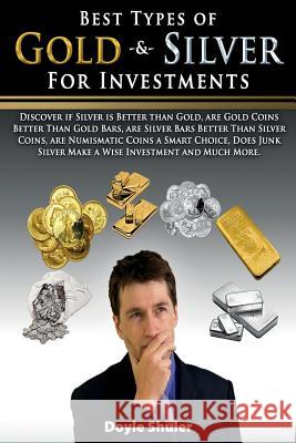 Best Types of Gold & Silver For Investments: Discover If Silver Is Better Than Gold, Are Gold Coins Better Than Gold Bars, Are Silver Bars Better Than Shuler, Doyle 9781519126917 Createspace