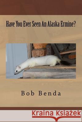 Have You Ever Seen An Alaska Ermine? Benda, Bob 9781519150172 Createspace Independent Publishing Platform