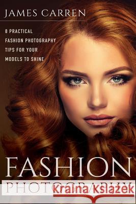 Fashion Photography: 8 Practical Fashion Photography Tips For Your Models to Shine Carren, James 9781519164728 Createspace Independent Publishing Platform