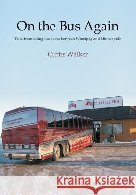 On the Bus Again: Tales from riding the buses between Winnipeg and Minneapolis Walker, Curtis 9781519236876 Createspace