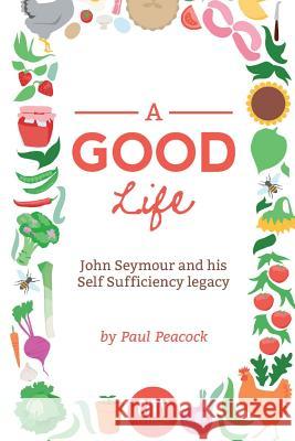 A Good Life: The John Seymour Story MR Paul Peacock 9781519270153