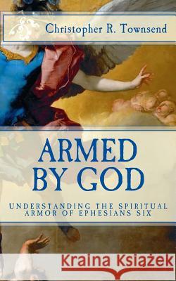 Armed By God: Understanding the Spiritual Armor of Ephesians Six Christopher R. Townsend 9781519311603 Createspace Independent Publishing Platform