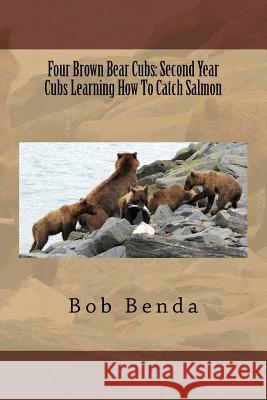 Four Brown Bear Cubs: Second Year Cubs Learning How To Catch Salmon Benda, Bob 9781519318190 Createspace Independent Publishing Platform
