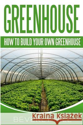 Greenhouse: How To build Your Own Greenhouse Hill, Beverly 9781519320728 Createspace