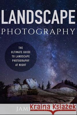 Landscape Photography: The Ultimate Guide to Landscape Photography At Night Carren, James 9781519321367 Createspace Independent Publishing Platform