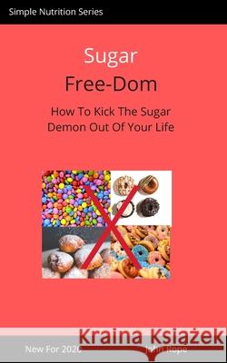 Sugar Free-Dom: How To Kick The Sugar Demon Out of Your Life John Rope 9781519328878