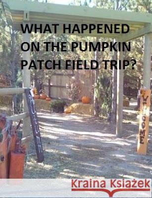 What Happened on the Pumpkin Patch Field Trip? Teya Peck Tristi Pinkston Teya Peck 9781519351258 Createspace Independent Publishing Platform
