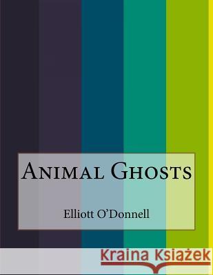Animal Ghosts Elliott O'Donnell 9781519379412 Createspace