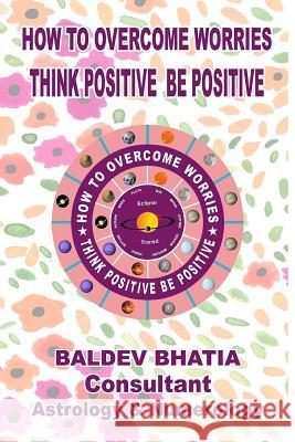 How To Over Come Worries: Think Positive Be Positive Bhatia, Baldev 9781519391926