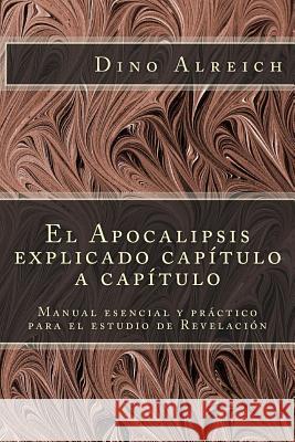 El Apocalipsis Explicado Capítulo a Capítulo: Manual Esencial Y Práctico Para El Estudio de Revelación Alreich, Dino 9781519437839