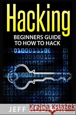 Hacking: Beginners Guide to How to Hack Jeff Addison 9781519521293 Createspace Independent Publishing Platform