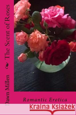 The Scent of Roses: Romantic Erotica Dawn Millen 9781519552273 Createspace Independent Publishing Platform