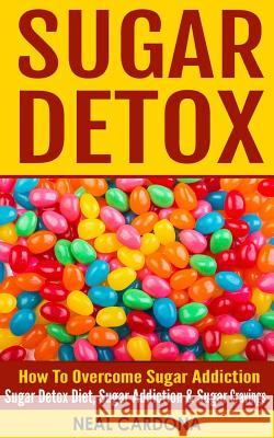 Sugar Detox: How To Overcome Sugar Addiction - Sugar Detox Diet, Sugar Addiction & Sugar Cravings Cardona, Neal 9781519572233