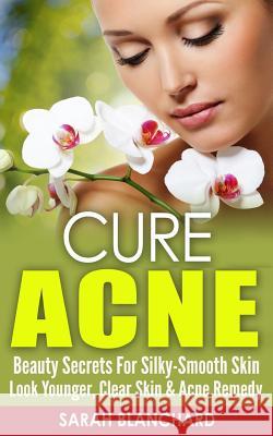 Cure Acne: Beauty Secrets For Silky-Smooth Skin - Look Younger, Clear Skin & Acne Remedy Blanchard, Sarah 9781519574169