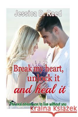 Break my heart, unlock it and heal it Books2: The real prison was to live withou Reed, Jessica D. 9781519617262 Createspace Independent Publishing Platform