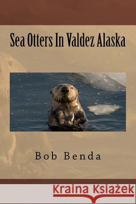 Sea Otters In Valdez Alaska Benda, Bob 9781519644411 Createspace Independent Publishing Platform